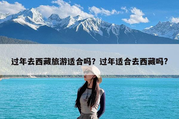 过年去西藏旅游适合吗?过年适合去西藏吗?