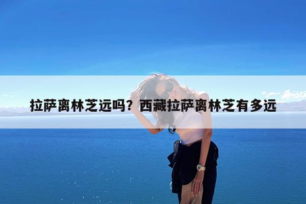 拉萨离林芝远吗?西藏拉萨离林芝有多远