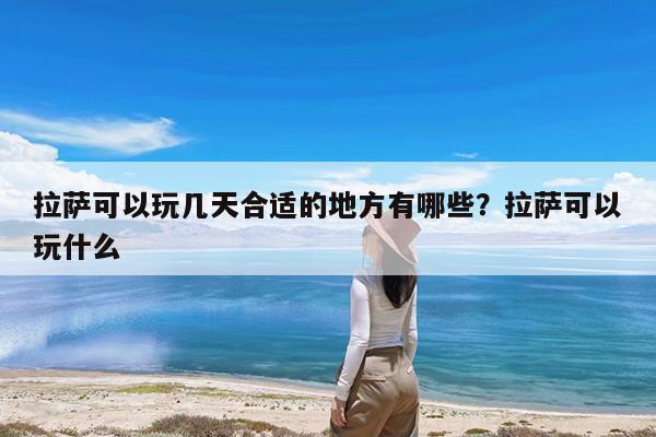 拉萨可以玩几天合适的地方有哪些?拉萨可以玩什么