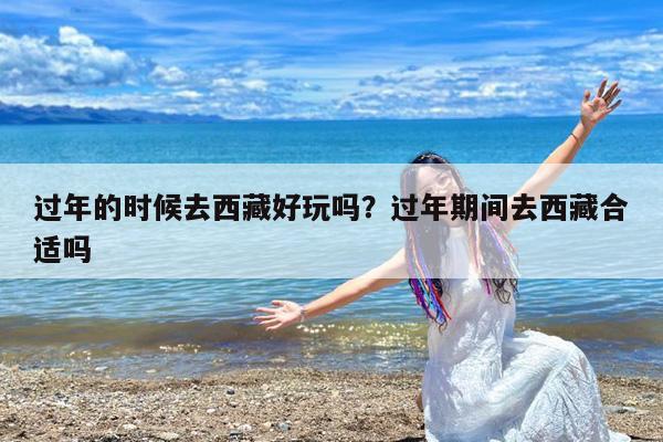 过年的时候去西藏好玩吗?过年期间去西藏合适吗