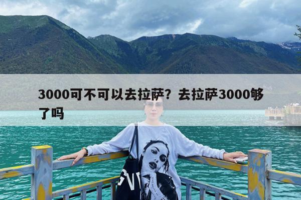 3000可不可以去拉萨?去拉萨3000够了吗
