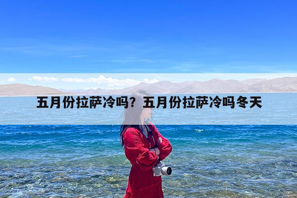 五月份拉萨冷吗?五月份拉萨冷吗冬天