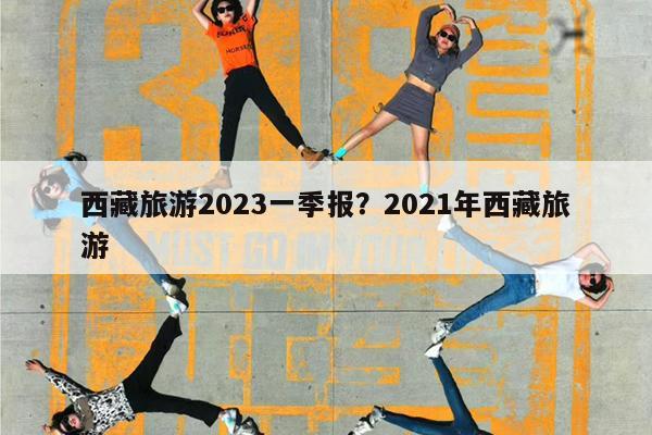 西藏旅游2023一季报?2021年西藏旅游