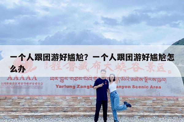 一个人跟团游好尴尬?一个人跟团游好尴尬怎么办