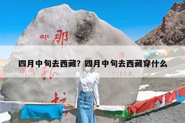 四月中旬去西藏?四月中旬去西藏穿什么
