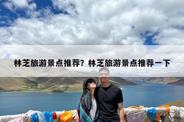 林芝旅游景点推荐?林芝旅游景点推荐一下