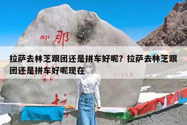 拉萨去林芝跟团还是拼车好呢?拉萨去林芝跟团还是拼车好呢现在