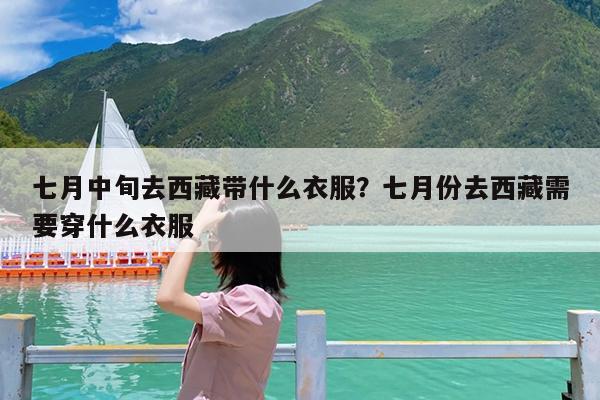 七月中旬去西藏带什么衣服?七月份去西藏需要穿什么衣服