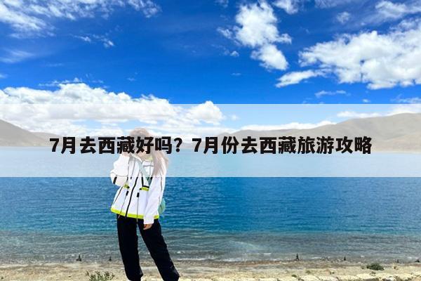 7月去西藏好吗?7月份去西藏旅游攻略