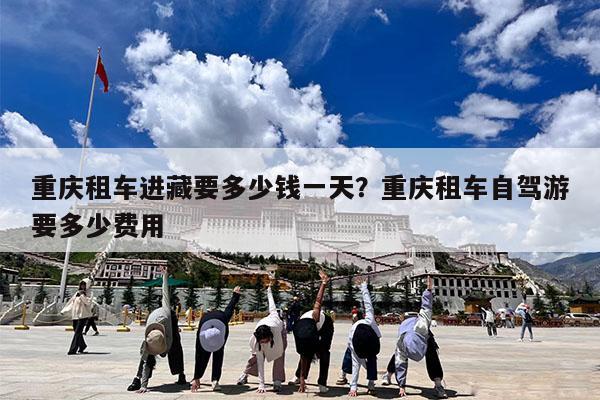 重庆租车进藏要多少钱一天?重庆租车自驾游要多少费用