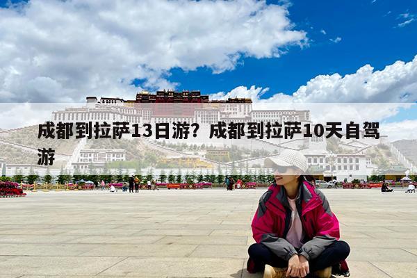 成都到拉萨13日游?成都到拉萨10天自驾游