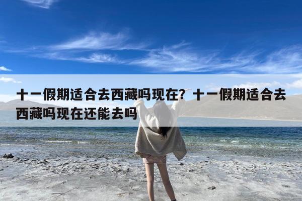 十一假期适合去西藏吗现在?十一假期适合去西藏吗现在还能去吗