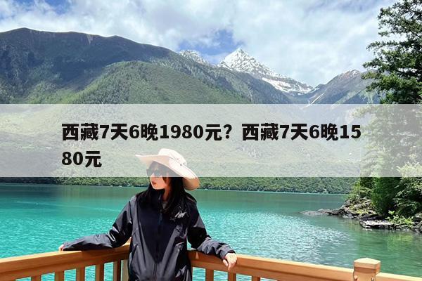 西藏7天6晚1980元?西藏7天6晚1580元