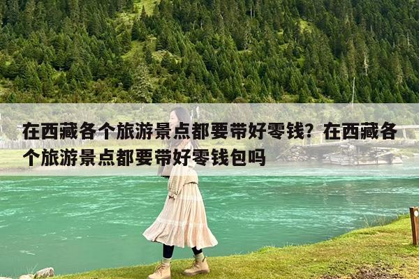 在西藏各个旅游景点都要带好零钱?在西藏各个旅游景点都要带好零钱包吗