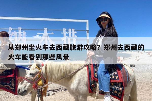 从郑州坐火车去西藏旅游攻略?郑州去西藏的火车能看到那些风景