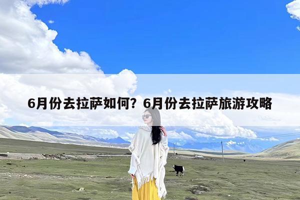 6月份去拉萨如何?6月份去拉萨旅游攻略