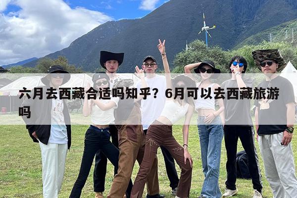 六月去西藏合适吗知乎?6月可以去西藏旅游吗
