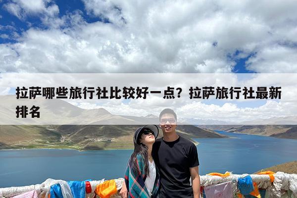 拉萨哪些旅行社比较好一点?拉萨旅行社最新排名