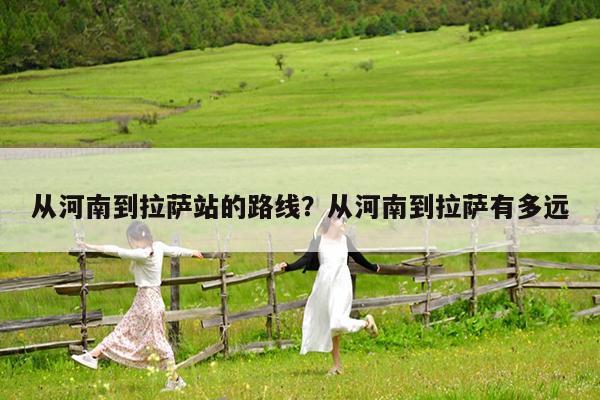 从河南到拉萨站的路线?从河南到拉萨有多远