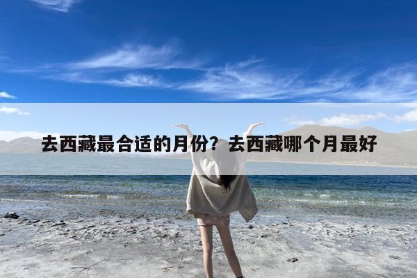 去西藏最合适的月份?去西藏哪个月最好