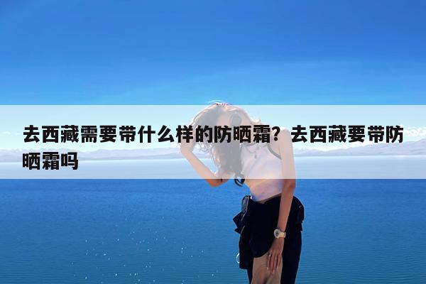 去西藏需要带什么样的防晒霜?去西藏要带防晒霜吗