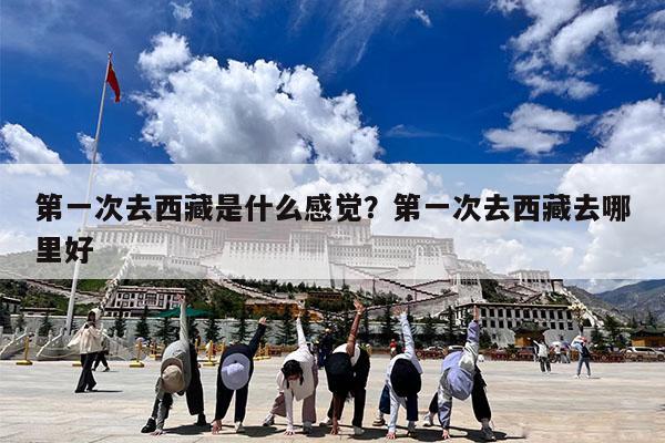 第一次去西藏是什么感觉?第一次去西藏去哪里好