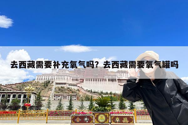 去西藏需要补充氧气吗?去西藏需要氧气罐吗