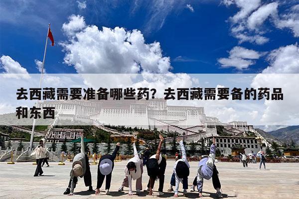 去西藏需要准备哪些药?去西藏需要备的药品和东西