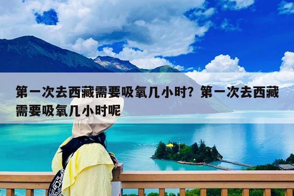 第一次去西藏需要吸氧几小时?第一次去西藏需要吸氧几小时呢