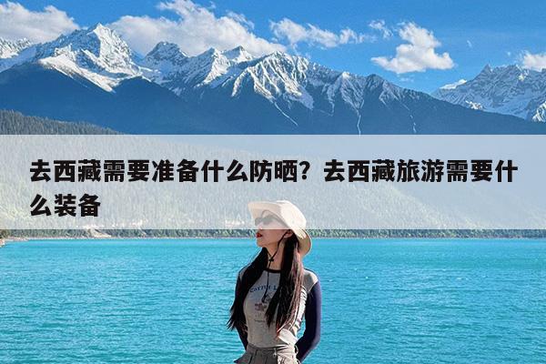 去西藏需要准备什么防晒?去西藏旅游需要什么装备