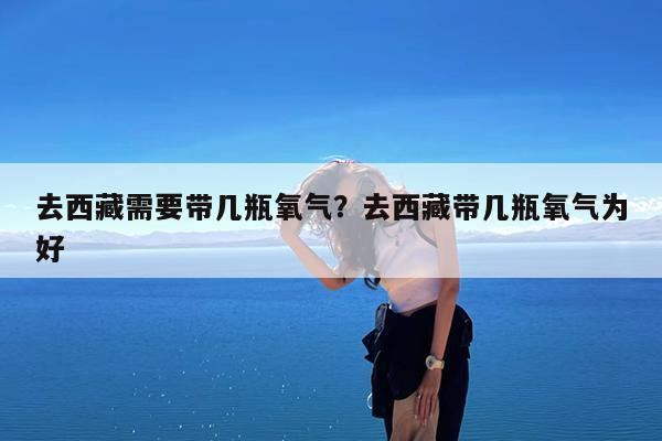 去西藏需要带几瓶氧气?去西藏带几瓶氧气为好