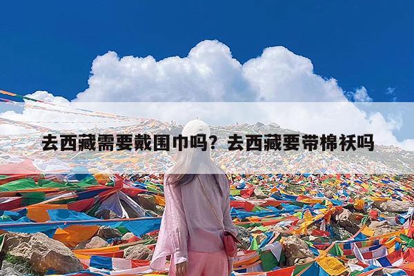 去西藏需要戴围巾吗?去西藏要带棉袄吗