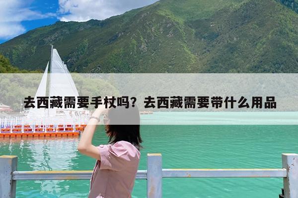 去西藏需要手杖吗?去西藏需要带什么用品
