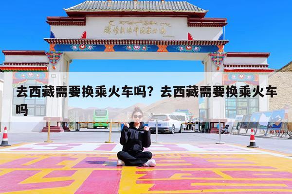 去西藏需要换乘火车吗?去西藏需要换乘火车吗