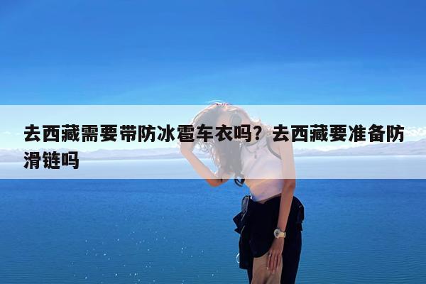 去西藏需要带防冰雹车衣吗?去西藏要准备防滑链吗