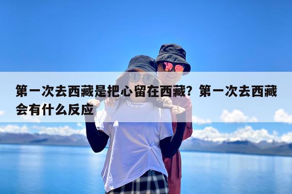 第一次去西藏是把心留在西藏?第一次去西藏会有什么反应