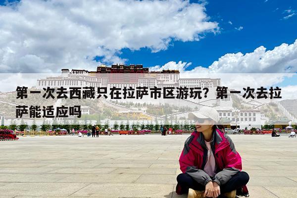 第一次去西藏只在拉萨市区游玩?第一次去拉萨能适应吗