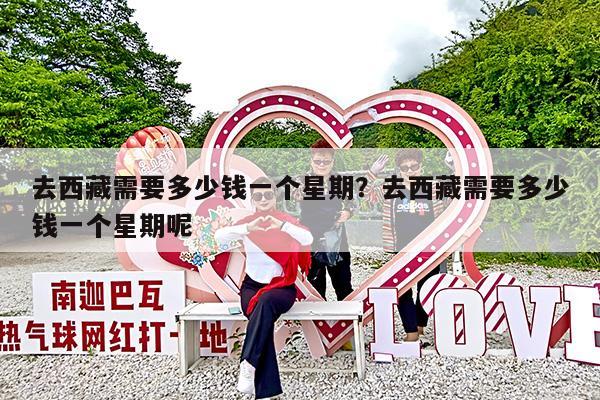 去西藏需要多少钱一个星期?去西藏需要多少钱一个星期呢