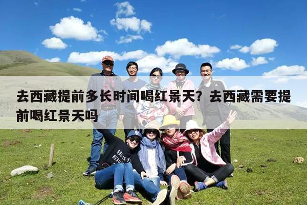 去西藏提前多长时间喝红景天?去西藏需要提前喝红景天吗