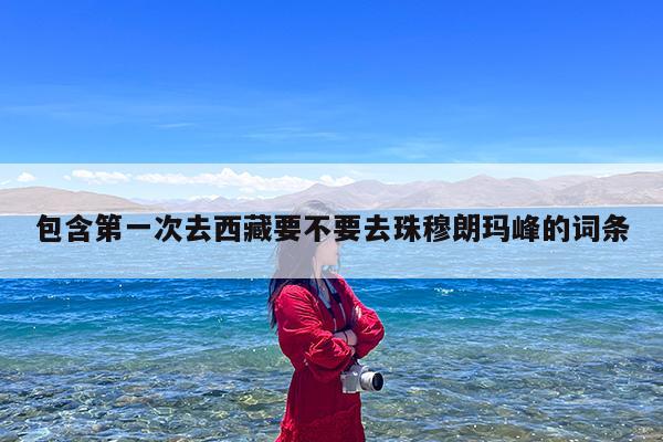 包含第一次去西藏要不要去珠穆朗玛峰的词条