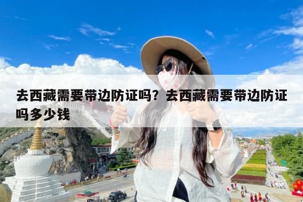 去西藏需要带边防证吗?去西藏需要带边防证吗多少钱