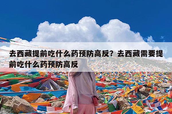 去西藏提前吃什么药预防高反?去西藏需要提前吃什么药预防高反