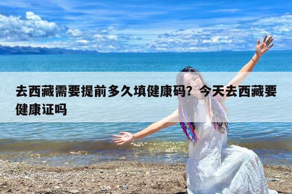 去西藏需要提前多久填健康码?今天去西藏要健康证吗