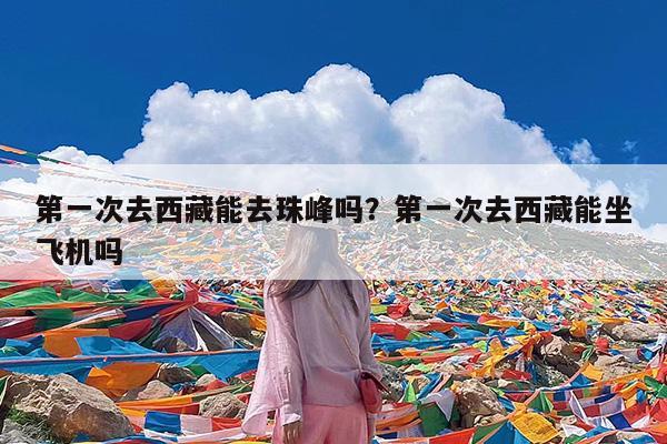 第一次去西藏能去珠峰吗?第一次去西藏能坐飞机吗