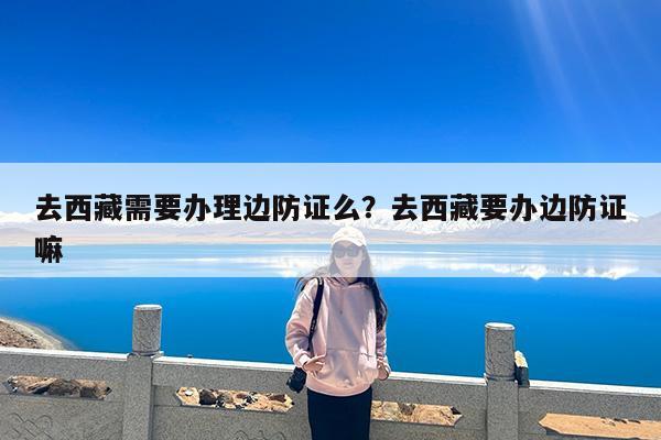 去西藏需要办理边防证么?去西藏要办边防证嘛