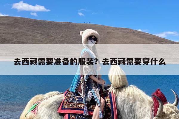 去西藏需要准备的服装?去西藏需要穿什么