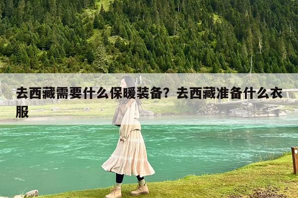 去西藏需要什么保暖装备?去西藏准备什么衣服