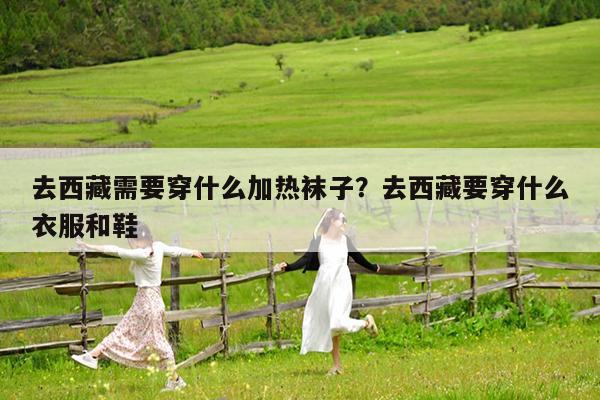 去西藏需要穿什么加热袜子?去西藏要穿什么衣服和鞋