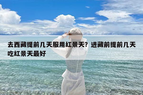 去西藏提前几天服用红景天?进藏前提前几天吃红景天最好