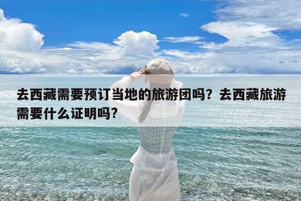去西藏需要预订当地的旅游团吗?去西藏旅游需要什么证明吗?